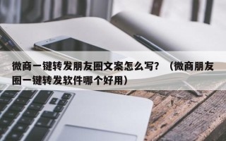 微商一键转发朋友圈文案怎么写？（微商朋友圈一键转发软件哪个好用）