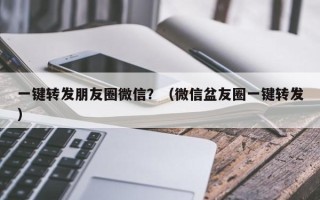 一键转发朋友圈微信？（微信盆友圈一键转发）