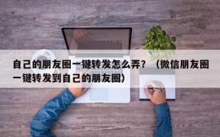 自己的朋友圈一键转发怎么弄？（微信朋友圈一键转发到自己的朋友圈）