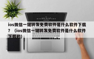 ios微信一键转发免费软件是什么软件下载？（ios微信一键转发免费软件是什么软件下载的）