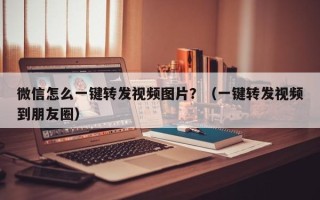 微信怎么一键转发视频图片？（一键转发视频到朋友圈）