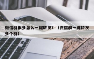 微信群很多怎么一键转发？（微信群一键转发多个群）