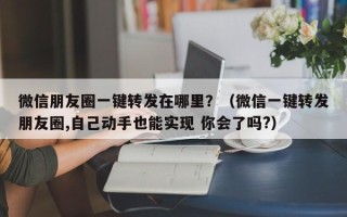 微信朋友圈一键转发在哪里？（微信一键转发朋友圈,自己动手也能实现 你会了吗?）