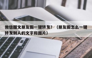 微信图文朋友圈一键转发？（朋友圈怎么一键转发别人的文字和图片）