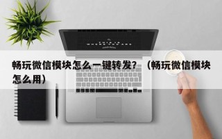 畅玩微信模块怎么一键转发？（畅玩微信模块怎么用）