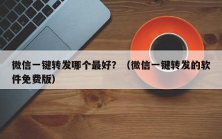 微信一键转发哪个最好？（微信一键转发的软件免费版）