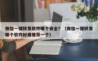 微信一键转发软件哪个安全？（微信一键转发哪个软件好用推荐一个）