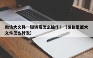 微信大文件一键转发怎么操作？（微信里面大文件怎么转发）