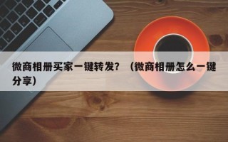 微商相册买家一键转发？（微商相册怎么一键分享）