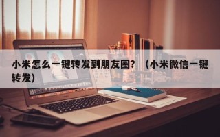 小米怎么一键转发到朋友圈？（小米微信一键转发）