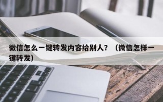 微信怎么一键转发内容给别人？（微信怎样一键转发）