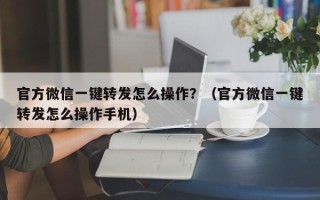 官方微信一键转发怎么操作？（官方微信一键转发怎么操作手机）