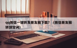 qq微信一键转发朋友圈下载？（微信朋友圈转到空间）