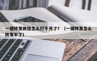 一键转发微信怎么打不开了？（一键转发怎么转发不了）