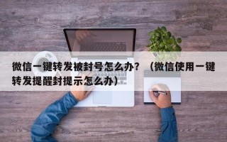 微信一键转发被封号怎么办？（微信使用一键转发提醒封提示怎么办）