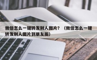 微信怎么一键转发别人图片？（微信怎么一键转发别人图片到朋友圈）