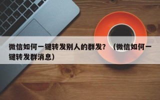 微信如何一键转发别人的群发？（微信如何一键转发群消息）