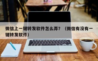 微信上一键转发软件怎么弄？（微信有没有一键转发软件）