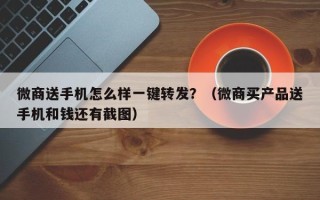 微商送手机怎么样一键转发？（微商买产品送手机和钱还有截图）