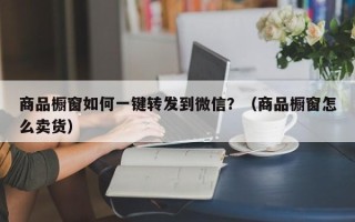 商品橱窗如何一键转发到微信？（商品橱窗怎么卖货）