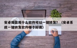 安卓微信用什么软件可以一键转发？（安卓系统一键转发软件哪个好用）