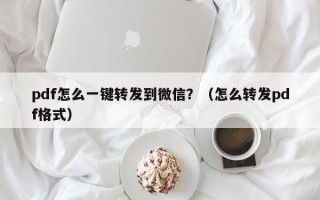 pdf怎么一键转发到微信？（怎么转发pdf格式）