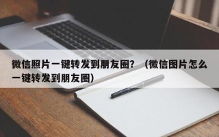 微信照片一键转发到朋友圈？（微信图片怎么一键转发到朋友圈）