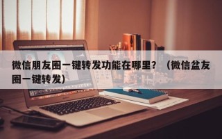 微信朋友圈一键转发功能在哪里？（微信盆友圈一键转发）