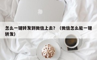 怎么一键转发到微信上去？（微信怎么能一键转发）