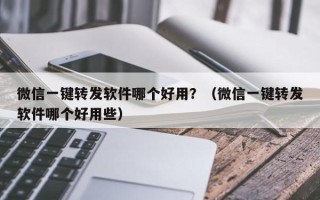 微信一键转发软件哪个好用？（微信一键转发软件哪个好用些）