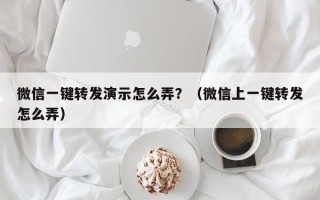 微信一键转发演示怎么弄？（微信上一键转发怎么弄）