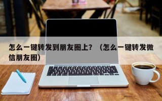 怎么一键转发到朋友圈上？（怎么一键转发微信朋友圈）