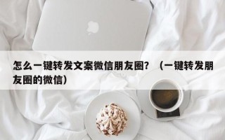 怎么一键转发文案微信朋友圈？（一键转发朋友圈的微信）