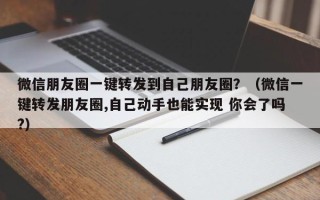 微信朋友圈一键转发到自己朋友圈？（微信一键转发朋友圈,自己动手也能实现 你会了吗?）