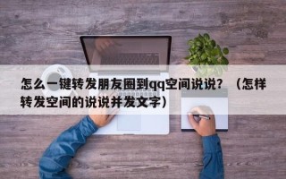 怎么一键转发朋友圈到qq空间说说？（怎样转发空间的说说并发文字）