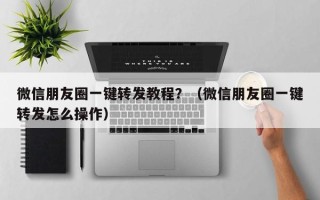 微信朋友圈一键转发教程？（微信朋友圈一键转发怎么操作）