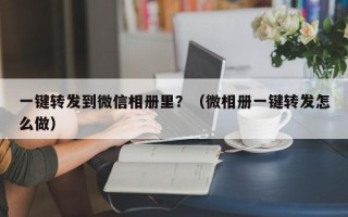 一键转发到微信相册里？（微相册一键转发怎么做）