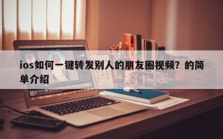 ios如何一键转发别人的朋友圈视频？的简单介绍