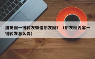 朋友圈一键转发微信朋友圈？（朋友圈内容一键转发怎么弄）