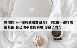 微信如何一键转发朋友圈儿？（微信一键转发朋友圈,自己动手也能实现 你会了吗?）