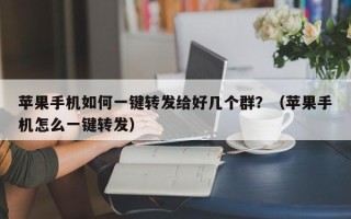 苹果手机如何一键转发给好几个群？（苹果手机怎么一键转发）