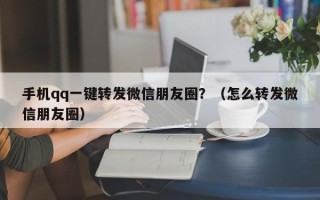 手机qq一键转发微信朋友圈？（怎么转发微信朋友圈）