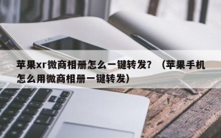 苹果xr微商相册怎么一键转发？（苹果手机怎么用微商相册一键转发）