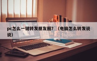 pc怎么一键转发朋友圈？（电脑怎么转发说说）