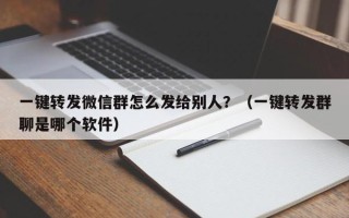 一键转发微信群怎么发给别人？（一键转发群聊是哪个软件）