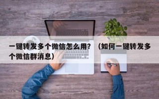 一键转发多个微信怎么用？（如何一键转发多个微信群消息）