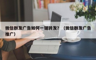 微信群发广告如何一键转发？（微信群发广告推广）