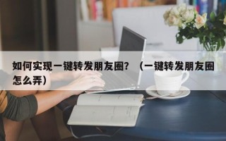 如何实现一键转发朋友圈？（一键转发朋友圈怎么弄）