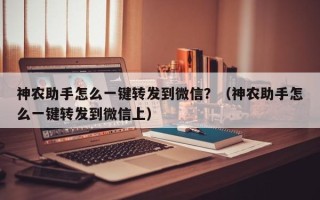 神农助手怎么一键转发到微信？（神农助手怎么一键转发到微信上）