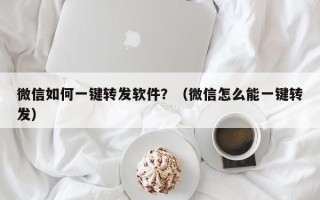 微信如何一键转发软件？（微信怎么能一键转发）